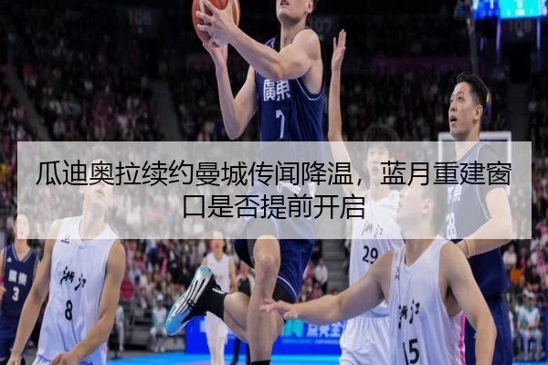 瓜迪奥拉续约曼城传闻降温，蓝月重建窗口是否提前开启